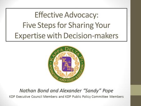 Effective Advocacy: Five Steps for Sharing Your Expertise with Decision-makers Nathan Bond and Alexander “Sandy” Pope KDP Executive Council Members and.