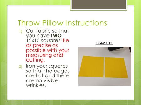 Throw Pillow Instructions 1) Cut fabric so that you have TWO 15x15 squares. Be as precise as possible with your measuring and cutting. 2) Iron your squares.