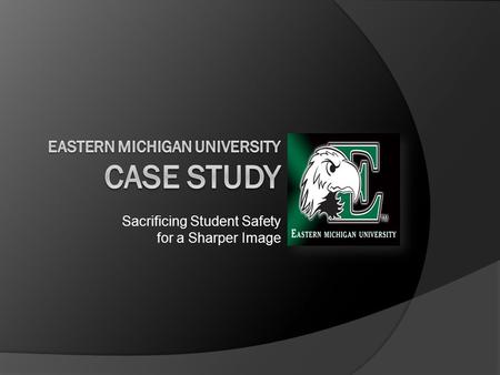 Sacrificing Student Safety for a Sharper Image. Eastern Michigan University  Public University founded in 1849  Average student population: 23,000 