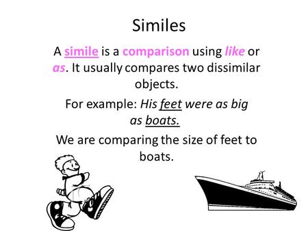 Similes A simile is a comparison using like or as. It usually compares two dissimilar objects. For example: His feet were as big as boats. We are comparing.