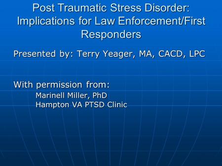 Post Traumatic Stress Disorder: Implications for Law Enforcement/First Responders Presented by: Terry Yeager, MA, CACD, LPC With permission from: Marinell.