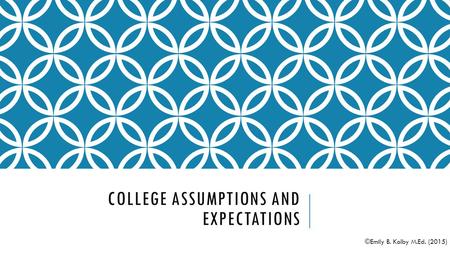 COLLEGE ASSUMPTIONS AND EXPECTATIONS ©Emily B. Kolby M.Ed. (2015)