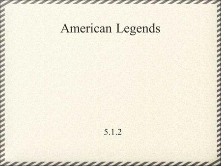 American Legends 5.1.2. A legend is a story passed down from generation to generation and is popularly accepted as historical. Can you think of some American.