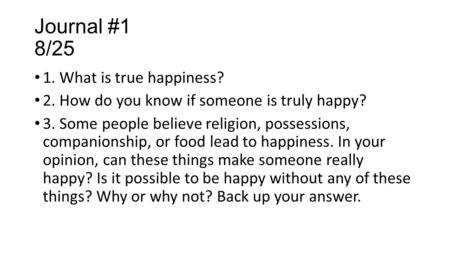 Journal #1 8/25 1. What is true happiness? 2. How do you know if someone is truly happy? 3. Some people believe religion, possessions, companionship, or.