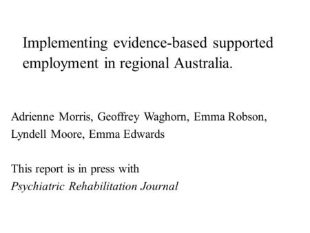 Implementing evidence-based supported employment in regional Australia. Adrienne Morris, Geoffrey Waghorn, Emma Robson, Lyndell Moore, Emma Edwards This.