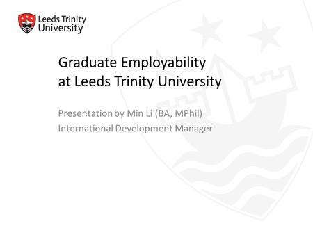 Graduate Employability at Leeds Trinity University Presentation by Min Li (BA, MPhil) International Development Manager.