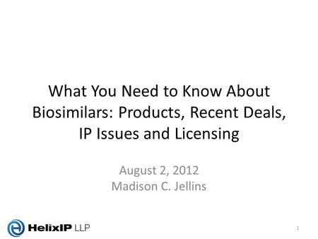 What You Need to Know About Biosimilars: Products, Recent Deals, IP Issues and Licensing August 2, 2012 Madison C. Jellins 1.