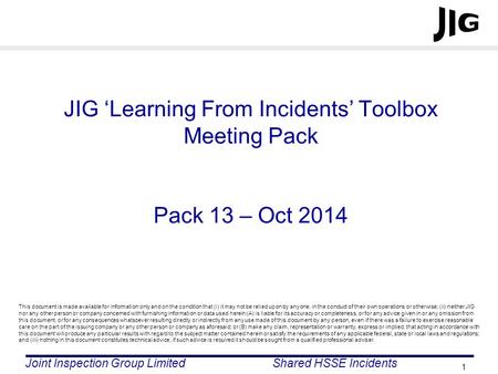 Joint Inspection Group LimitedShared HSSE Incidents 1 JIG ‘Learning From Incidents’ Toolbox Meeting Pack Pack 13 – Oct 2014 This document is made available.