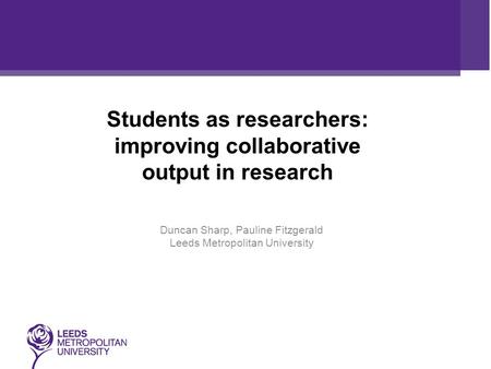 Students as researchers: improving collaborative output in research Duncan Sharp, Pauline Fitzgerald Leeds Metropolitan University.