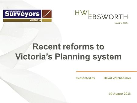 Recent reforms to Victoria’s Planning system Presented by David Vorchheimer 30 August 2013.