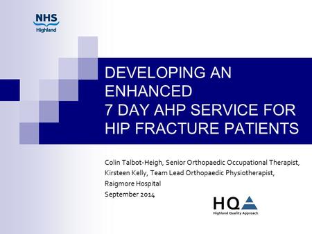 DEVELOPING AN ENHANCED 7 DAY AHP SERVICE FOR HIP FRACTURE PATIENTS Colin Talbot-Heigh, Senior Orthopaedic Occupational Therapist, Kirsteen Kelly, Team.