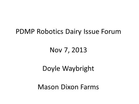 PDMP Robotics Dairy Issue Forum Nov 7, 2013 Doyle Waybright Mason Dixon Farms.