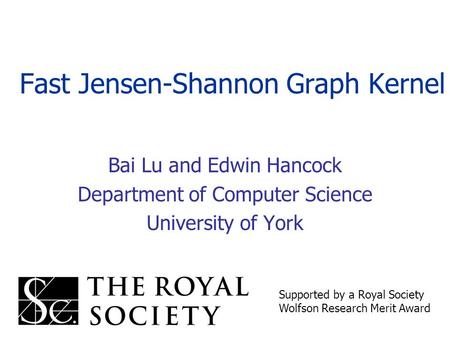 Fast Jensen-Shannon Graph Kernel Bai Lu and Edwin Hancock Department of Computer Science University of York Supported by a Royal Society Wolfson Research.