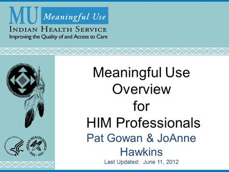 Meaningful Use Overview for HIM Professionals Pat Gowan & JoAnne Hawkins Last Updated: June 11, 2012.