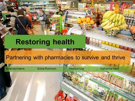 Restoring health Partnering with pharmacies to survive and thrive Miranda AdamsEddie RobinsonMadison UreKatharine Ward.