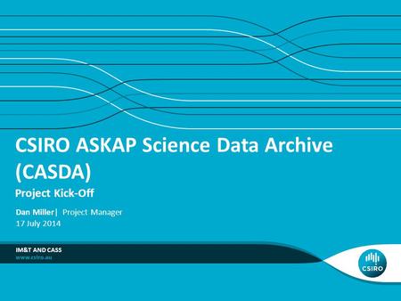 CSIRO ASKAP Science Data Archive (CASDA) Project Kick-Off IM&T AND CASS Dan Miller| Project Manager 17 July 2014.