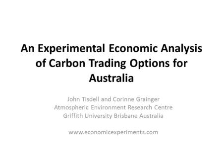 An Experimental Economic Analysis of Carbon Trading Options for Australia John Tisdell and Corinne Grainger Atmospheric Environment Research Centre Griffith.