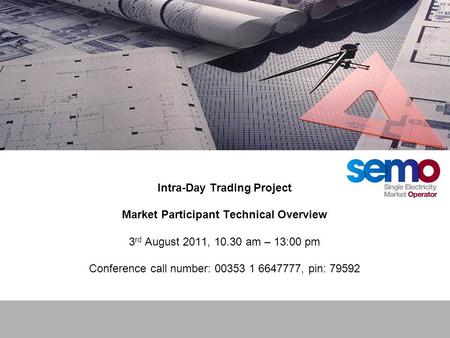 Intra-Day Trading Project Market Participant Technical Overview 3 rd August 2011, 10.30 am – 13:00 pm Conference call number: 00353 1 6647777, pin: 79592.