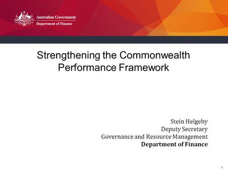 1 Strengthening the Commonwealth Performance Framework Stein Helgeby Deputy Secretary Governance and Resource Management Department of Finance.