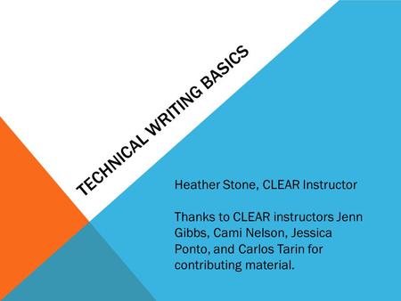TECHNICAL WRITING BASICS Heather Stone, CLEAR Instructor Thanks to CLEAR instructors Jenn Gibbs, Cami Nelson, Jessica Ponto, and Carlos Tarin for contributing.