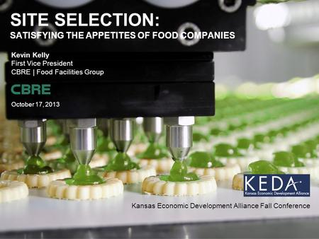 October 17, 2013 SITE SELECTION: SATISFYING THE APPETITES OF FOOD COMPANIES Kevin Kelly First Vice President CBRE | Food Facilities Group Kansas Economic.