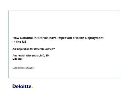 Deloitte Consulting LLP How National Initiatives have Improved eHealth Deployment in the US An Inspiration for Other Countries? Andrew M. Wiesenthal, MD,