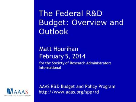 The Federal R&D Budget: Overview and Outlook Matt Hourihan February 5, 2014 for the Society of Research Administrators International AAAS R&D Budget and.