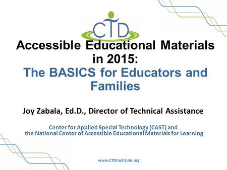 Www.CTDInstitute.org Accessible Educational Materials in 2015: The BASICS for Educators and Families Joy Zabala, Ed.D., Director of Technical Assistance.