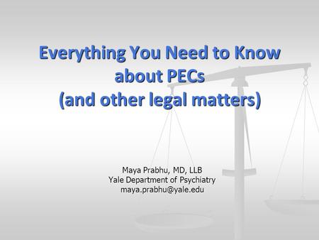 Maya Prabhu, MD, LLB Yale Department of Psychiatry Everything You Need to Know about PECs (and other legal matters)