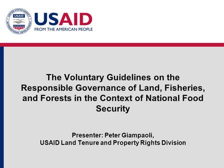 The Voluntary Guidelines on the Responsible Governance of Land, Fisheries, and Forests in the Context of National Food Security Presenter: Peter Giampaoli,