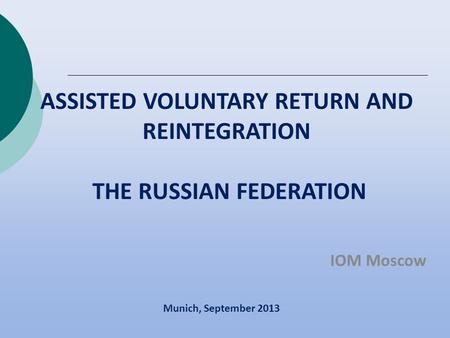 ASSISTED VOLUNTARY RETURN AND REINTEGRATION THE RUSSIAN FEDERATION IOM Moscow Munich, September 2013.