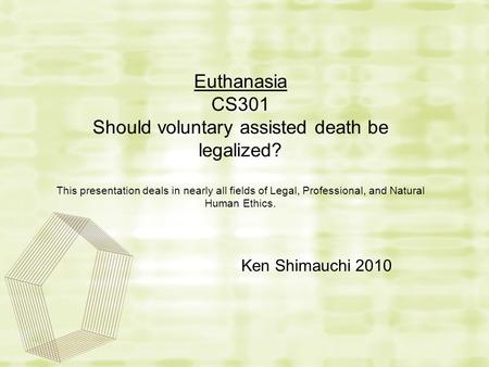 Euthanasia CS301 Should voluntary assisted death be legalized? This presentation deals in nearly all fields of Legal, Professional, and Natural Human Ethics.