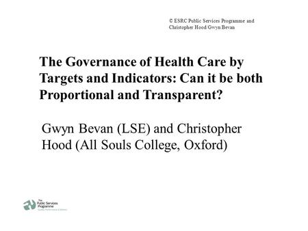 The Governance of Health Care by Targets and Indicators: Can it be both Proportional and Transparent? Gwyn Bevan (LSE) and Christopher Hood (All Souls.