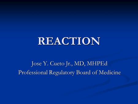 REACTION Jose Y. Cueto Jr., MD, MHPEd Professional Regulatory Board of Medicine.