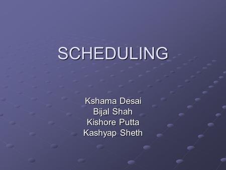 SCHEDULING Kshama Desai Bijal Shah Kishore Putta Kashyap Sheth.
