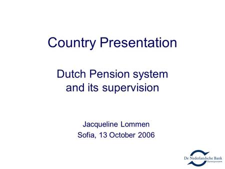1 Country Presentation Dutch Pension system and its supervision Jacqueline Lommen Sofia, 13 October 2006.