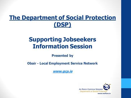 The Department of Social Protection (DSP) Supporting Jobseekers Information Session Presented by Obair - Local Employment Service Network www.gcp.ie.