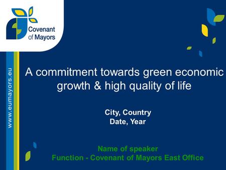 A commitment towards green economic growth & high quality of life City, Country Date, Year Name of speaker Function - Covenant of Mayors East Office.