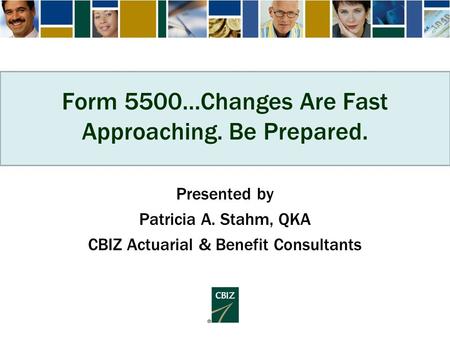 Form 5500…Changes Are Fast Approaching. Be Prepared. Presented by Patricia A. Stahm, QKA CBIZ Actuarial & Benefit Consultants.