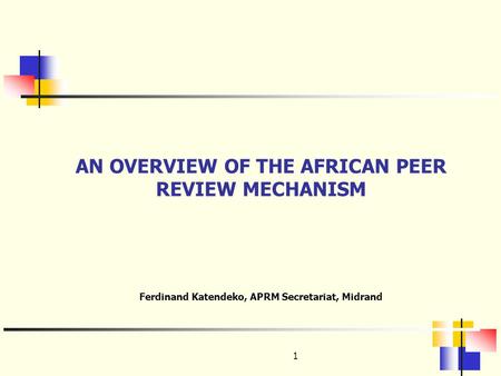 1 AN OVERVIEW OF THE AFRICAN PEER REVIEW MECHANISM Ferdinand Katendeko, APRM Secretariat, Midrand.