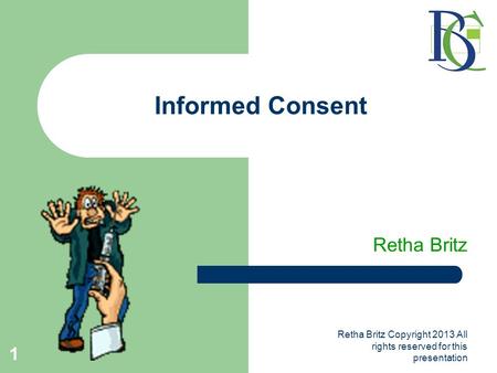 Retha Britz Copyright 2013 All rights reserved for this presentation 1 Informed Consent Retha Britz.