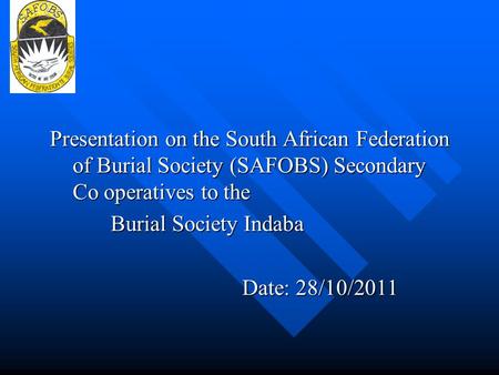 Presentation on the South African Federation of Burial Society (SAFOBS) Secondary Co operatives to the Burial Society Indaba Date: 28/10/2011.