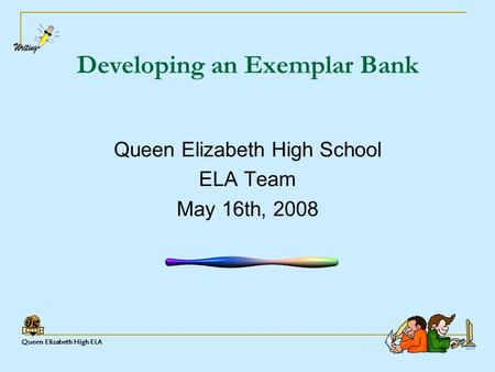 Queen Elizabeth High ELA Developing an Exemplar Bank Queen Elizabeth High School ELA Team May 16th, 2008.