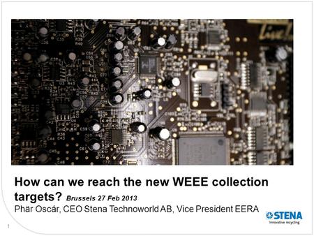 1 How can we reach the new WEEE collection targets? Brussels 27 Feb 2013 Phär Oscár, CEO Stena Technoworld AB, Vice President EERA.