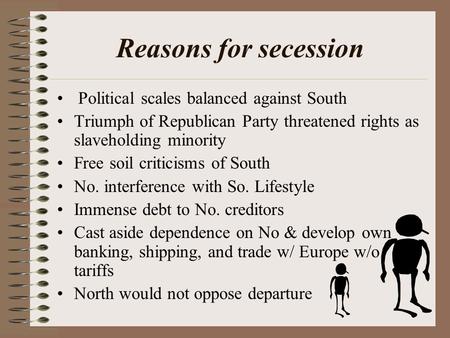 Reasons for secession Political scales balanced against South Triumph of Republican Party threatened rights as slaveholding minority Free soil criticisms.
