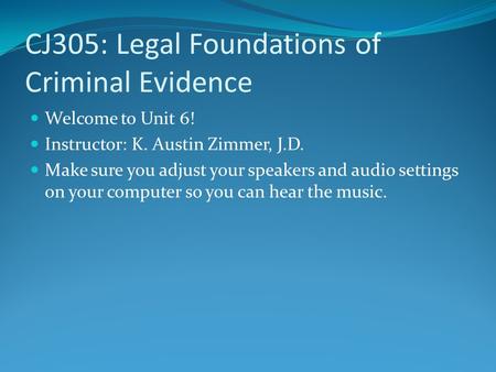 CJ305: Legal Foundations of Criminal Evidence Welcome to Unit 6! Instructor: K. Austin Zimmer, J.D. Make sure you adjust your speakers and audio settings.
