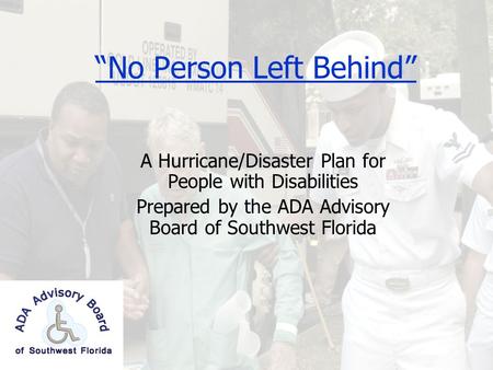“No Person Left Behind” A Hurricane/Disaster Plan for People with Disabilities Prepared by the ADA Advisory Board of Southwest Florida.