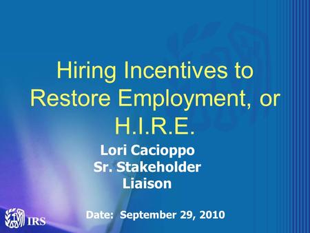 Hiring Incentives to Restore Employment, or H.I.R.E. Lori Cacioppo Sr. Stakeholder Liaison Date: September 29, 2010.