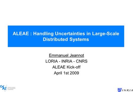 ALEAE : Handling Uncertainties in Large-Scale Distributed Systems Emmanuel Jeannot LORIA - INRIA - CNRS ALEAE Kick-off April 1st 2009.