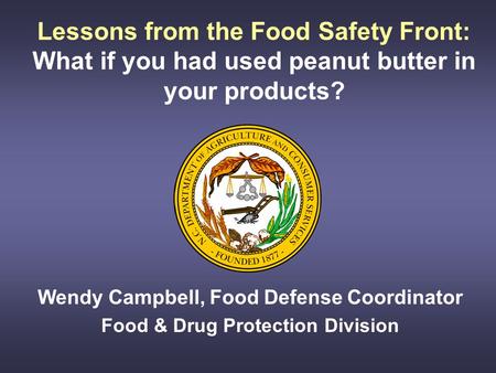 Lessons from the Food Safety Front: What if you had used peanut butter in your products? Wendy Campbell, Food Defense Coordinator Food & Drug Protection.